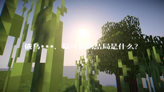 俄乌***，最可怕的结局是什么？