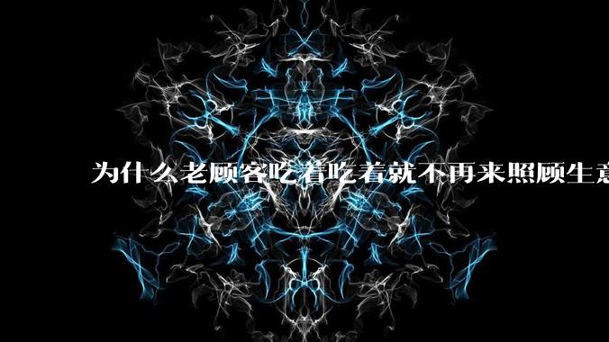 为什么老顾客吃着吃着就不再来照顾生意了呢？
