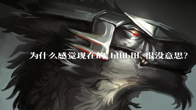 为什么感觉现在的 bilibili 很没意思？