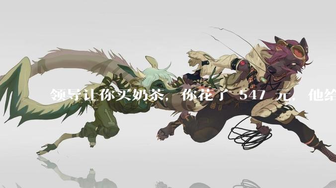 领导让你买奶茶，你花了 547 元，他给你转了 500 元并说「钱已转，你收一下」，你该怎么回复？