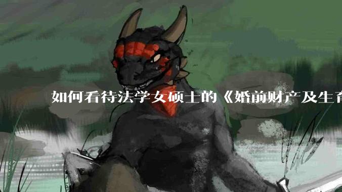 如何看待法学女硕士的《婚前财产及生育补偿协议》，是否有法律效力？