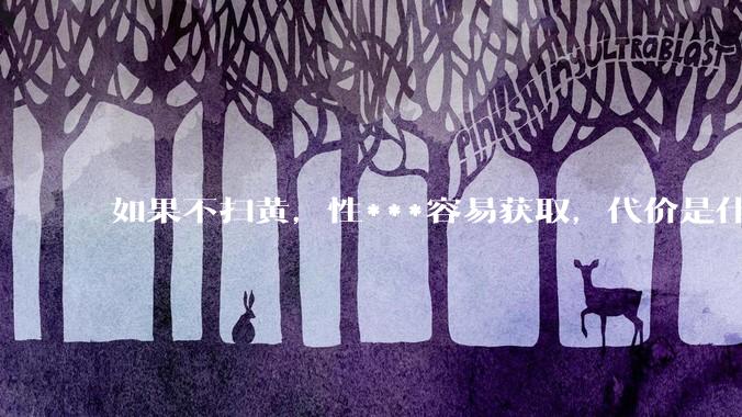 如果不扫黄，性***容易获取，代价是什么?
