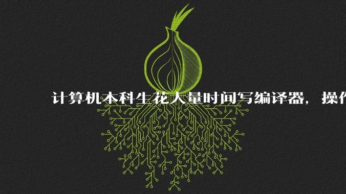 计算机本科生花大量时间写编译器，操作系统是不是不务正业？