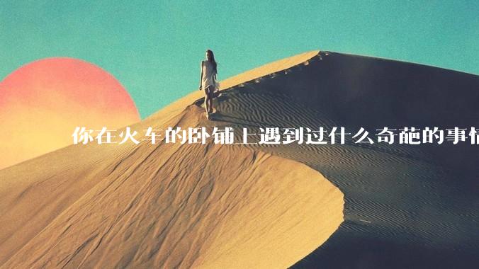 你在火车的卧铺上遇到过什么奇葩的事情？