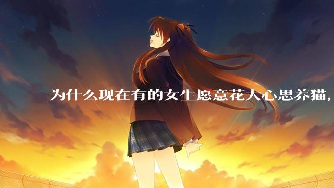 为什么现在有的女生愿意花大心思养猫，却不愿意养孩子呀?