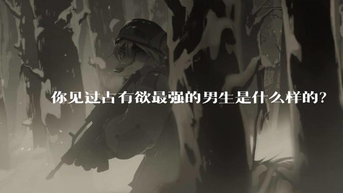 你见过占有欲最强的男生是什么样的？