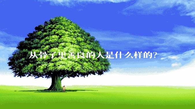 从骨子里善良的人是什么样的？