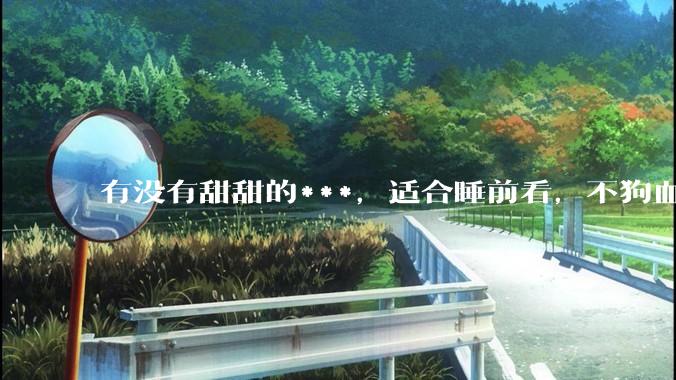 有没有甜甜的***，适合睡前看，不狗血的?
